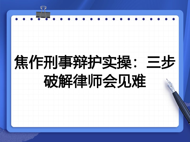 焦作刑事辩护实操:三步破解律师会见难