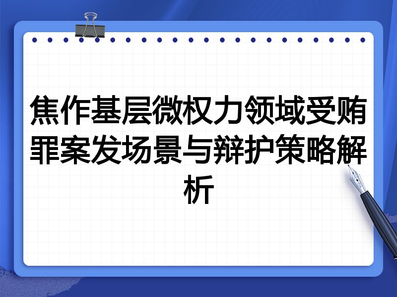 焦作基层微权力领域受贿罪案发场景与辩护策略解析