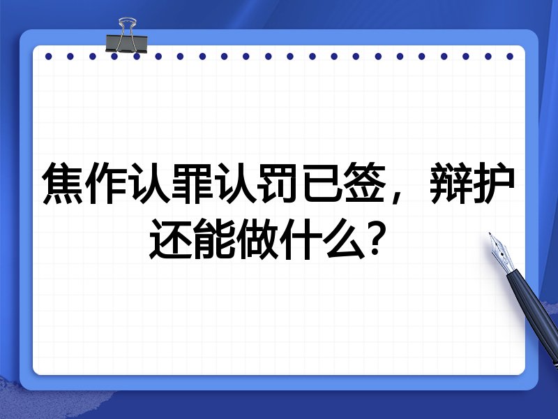 焦作认罪认罚已签，辩护还能做什么？
