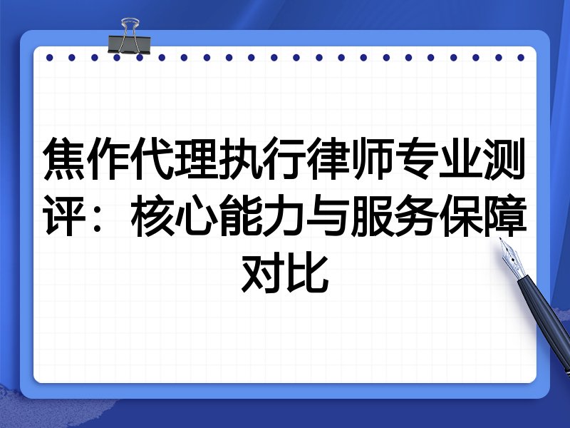 焦作代理执行律师专业测评:核心能力与服务保障对比