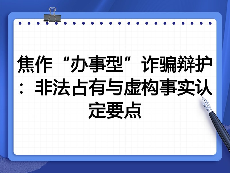 焦作“办事型”诈骗辩护:非法占有与虚构事实认定要点