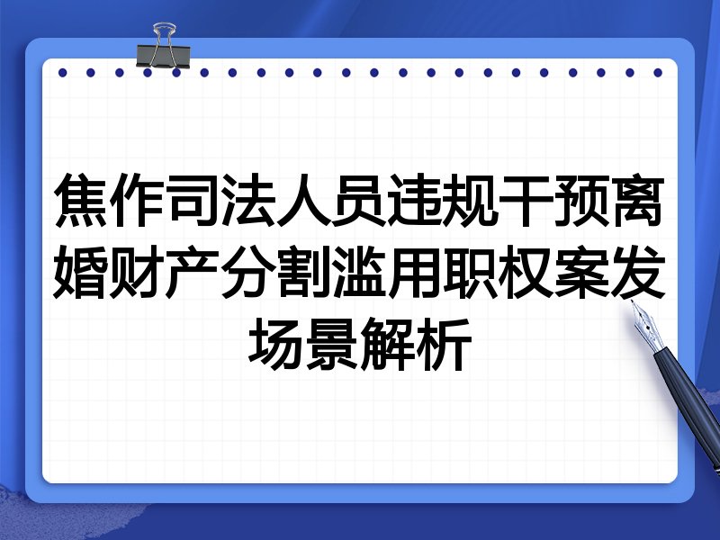 焦作司法人员违规干预离婚财产分割滥用职权案发场景解析
