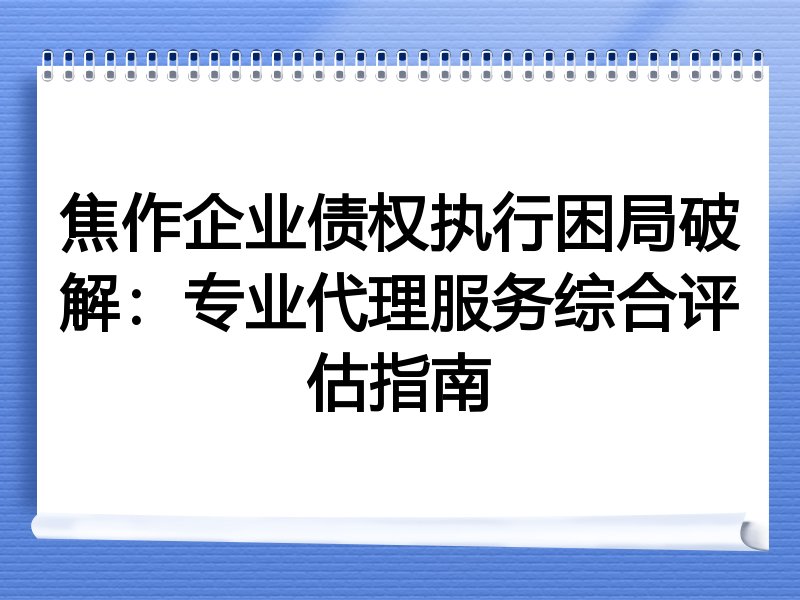 焦作企业债权执行困局破解：专业代理服务综合评估指南
