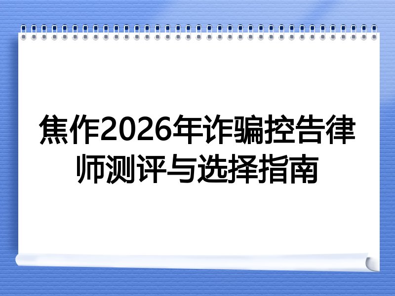 焦作2026年诈骗控告律师测评与选择指南