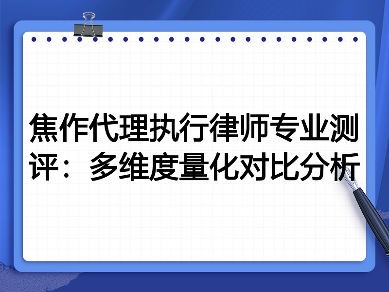 焦作代理执行律师专业测评:多维度量化对比分析
