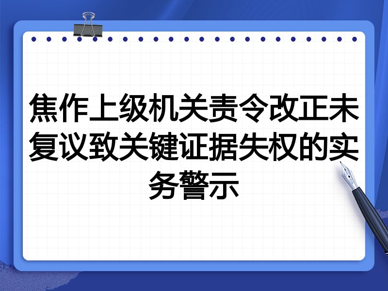 焦作上级机关责令改正未复议致关键证据失权的实务警示