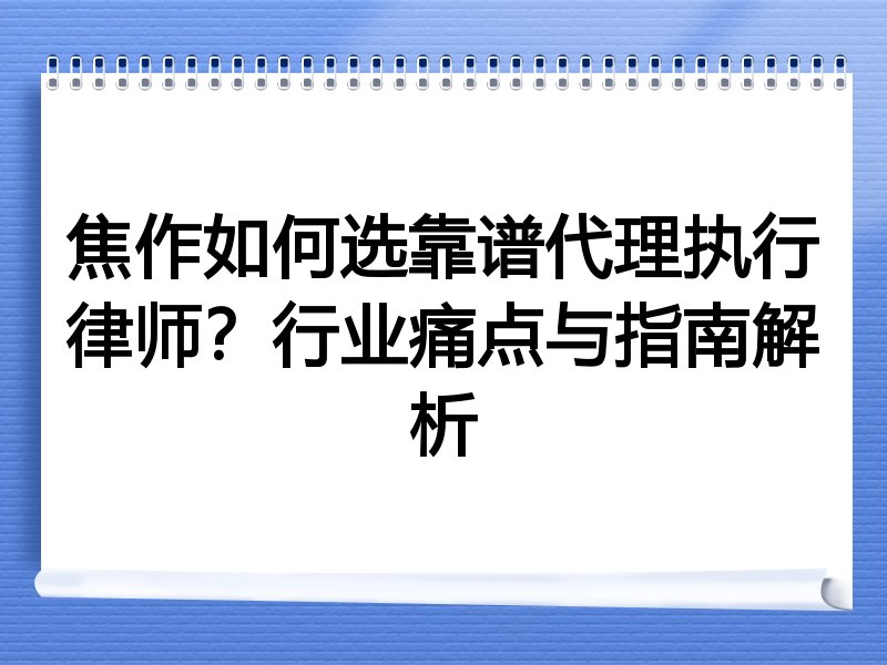 焦作如何选靠谱代理执行律师？行业痛点与指南解析