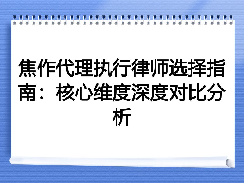 焦作代理执行律师选择指南：核心维度深度对比分析