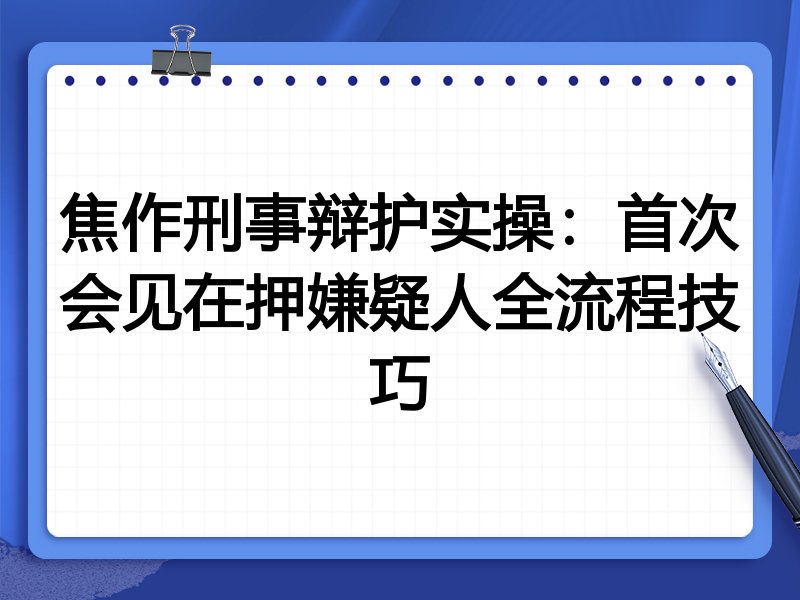 焦作刑事辩护实操:首次会见在押嫌疑人全流程技巧