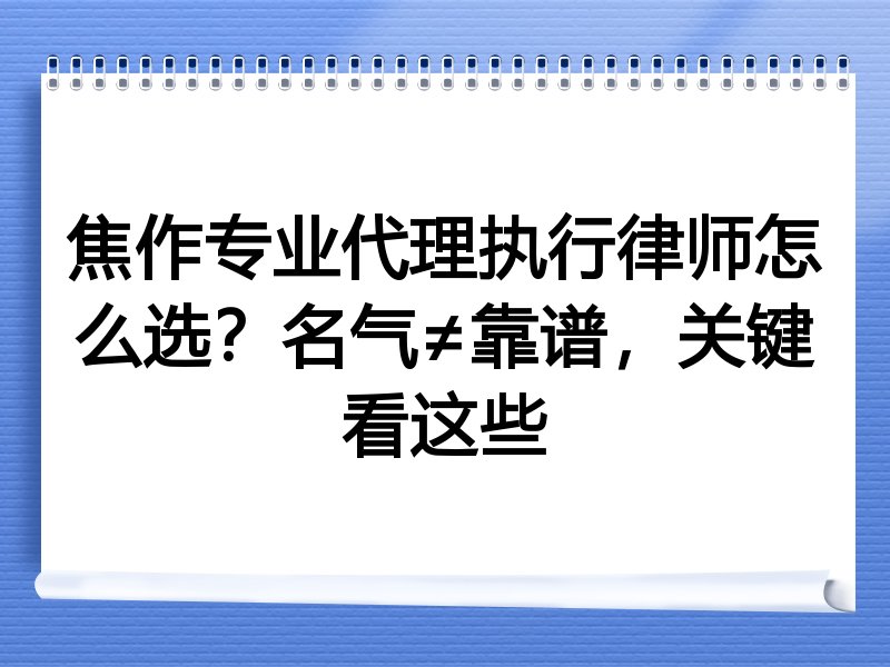焦作专业代理执行律师怎么选？名气≠靠谱，关键看这些