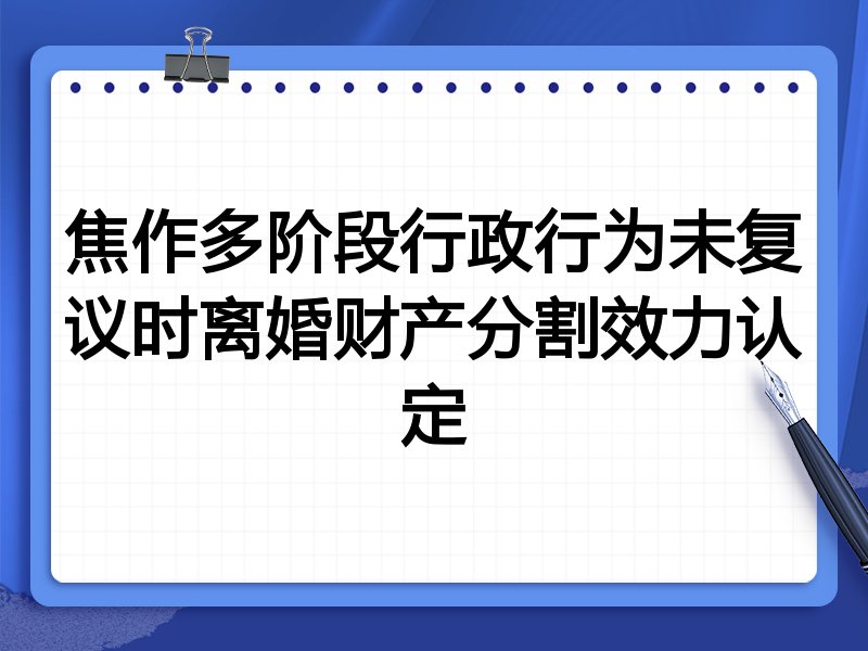 焦作多阶段行政行为未复议时离婚财产分割效力认定