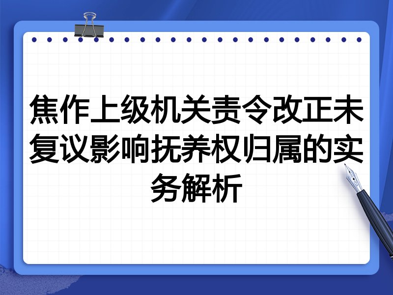 焦作上级机关责令改正未复议影响抚养权归属的实务解析
