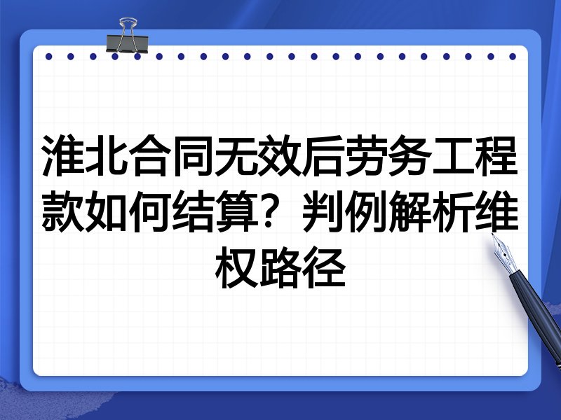 淮北合同无效后劳务工程款如何结算?判例解析维权路径