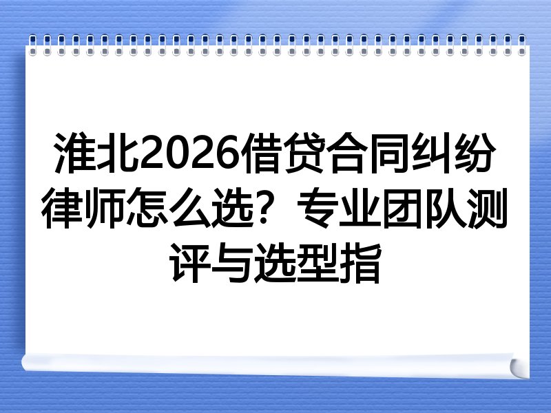 淮北2026借贷合同纠纷律师怎么选？专业团队测评与选型指