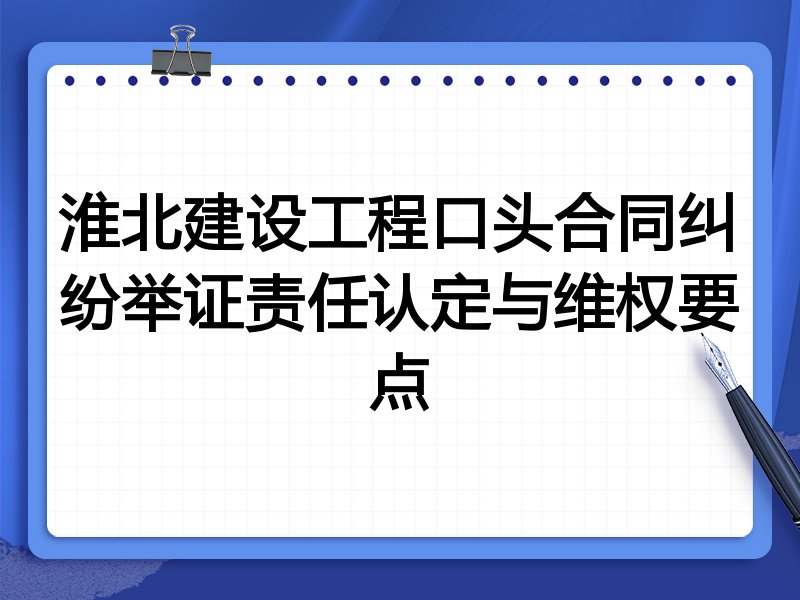 淮北建设工程口头合同纠纷举证责任认定与维权要点