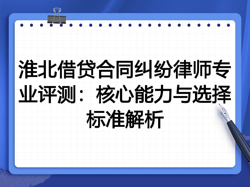 淮北借贷合同纠纷律师专业评测：核心能力与选择标准解析