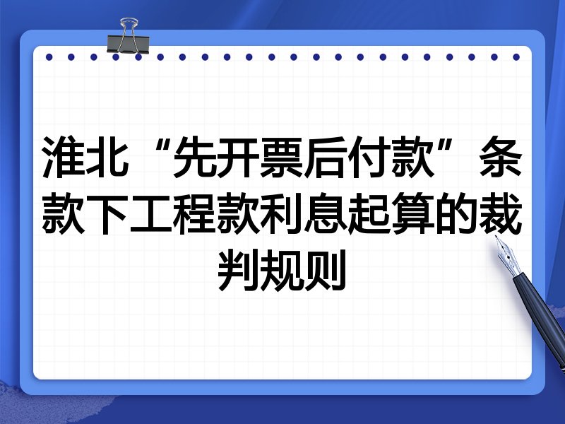 淮北“先开票后付款”条款下工程款利息起算的裁判规则