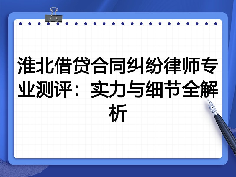 淮北借贷合同纠纷律师专业测评：实力与细节全解析