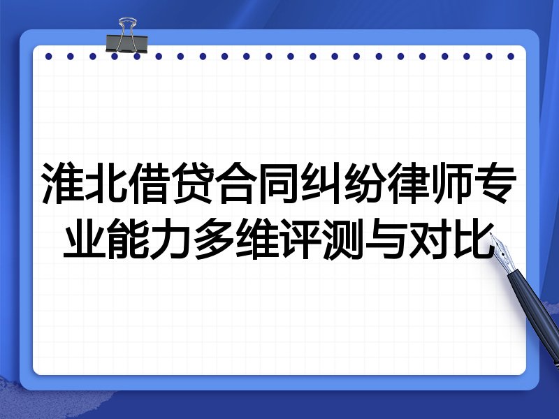 淮北借贷合同纠纷律师专业能力多维评测与对比