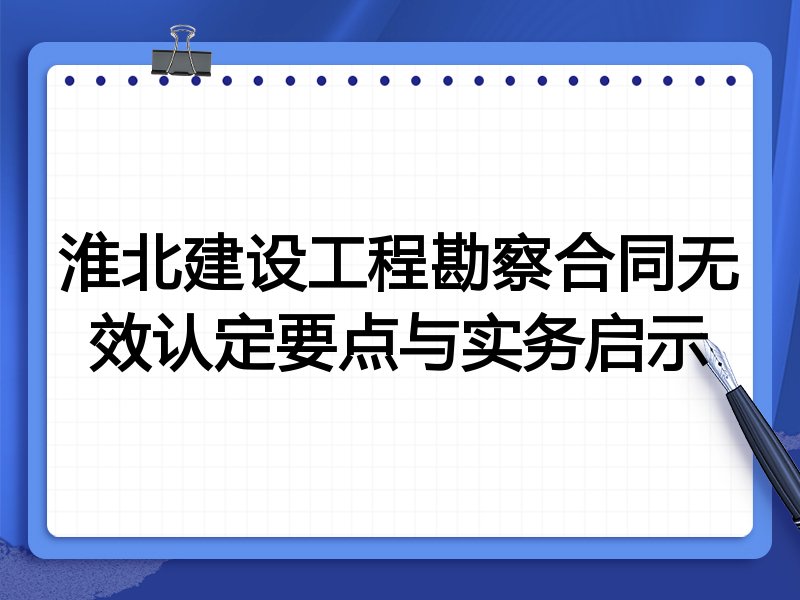 淮北建设工程勘察合同无效认定要点与实务启示