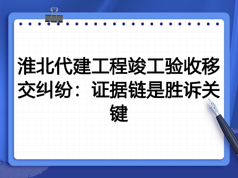 淮北代建工程竣工验收移交纠纷:证据链是胜诉关键