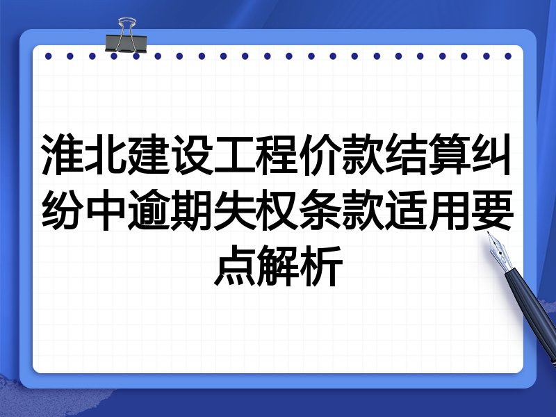 淮北建设工程价款结算纠纷中逾期失权条款适用要点解析