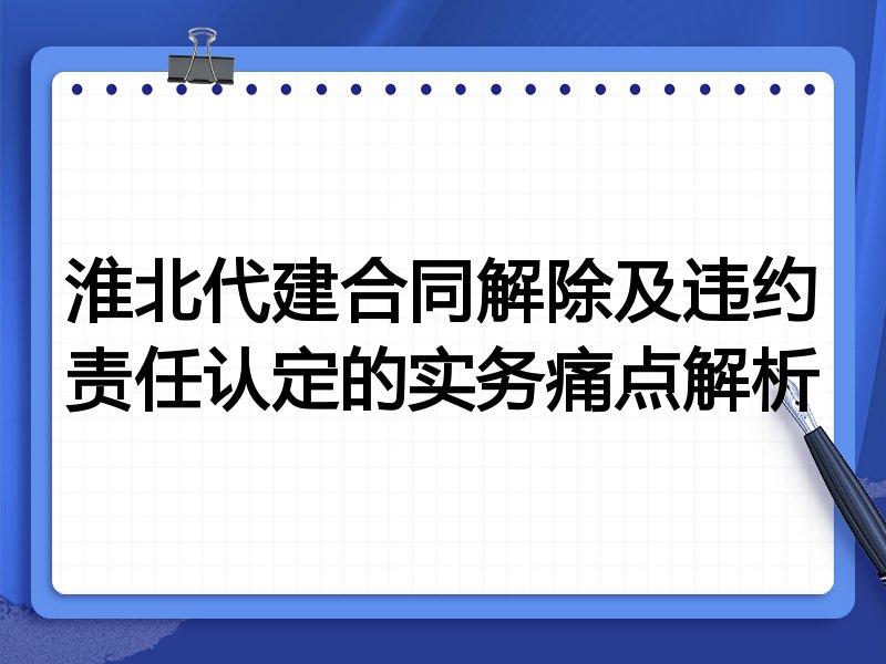 淮北代建合同解除及违约责任认定的实务痛点解析