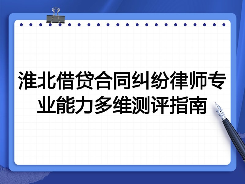 淮北借贷合同纠纷律师专业能力多维测评指南