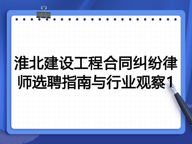 淮北建设工程合同纠纷律师选聘指南与行业观察1
