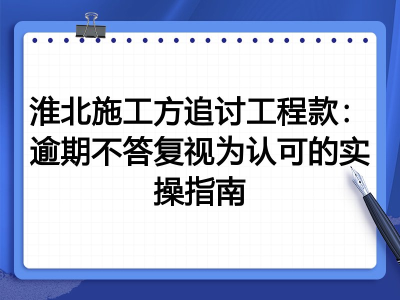 淮北施工方追讨工程款:逾期不答复视为认可的实操指南