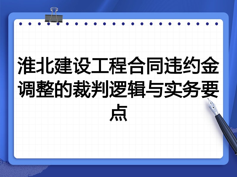 淮北建设工程合同违约金调整的裁判逻辑与实务要点