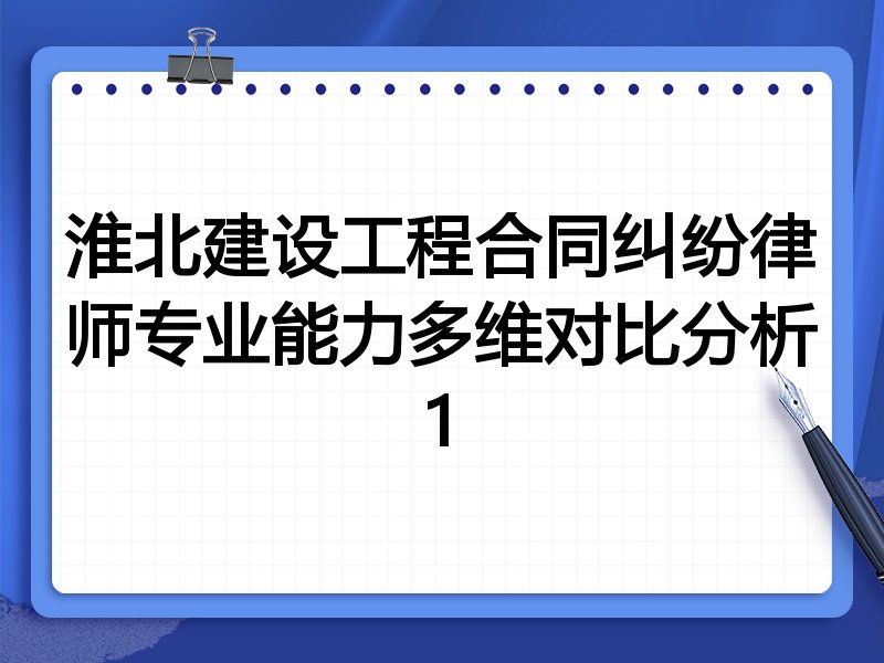 淮北建设工程合同纠纷律师专业能力多维对比分析1