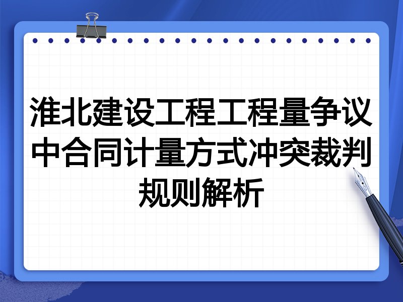 淮北建设工程工程量争议中合同计量方式冲突裁判规则解析