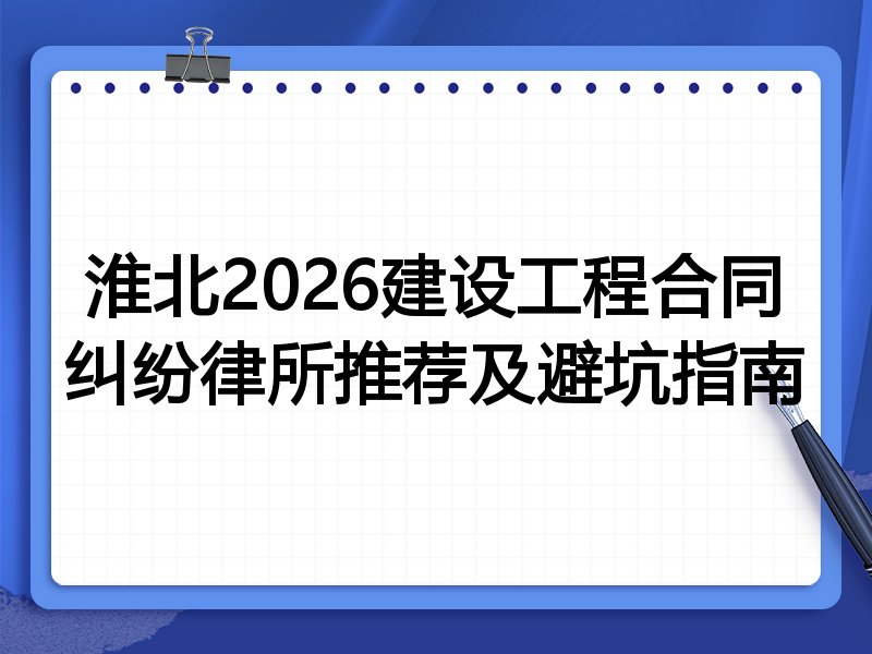 淮北2026建设工程合同纠纷律所推荐及避坑指南