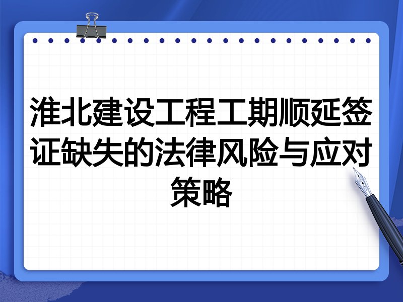 淮北建设工程工期顺延签证缺失的法律风险与应对策略