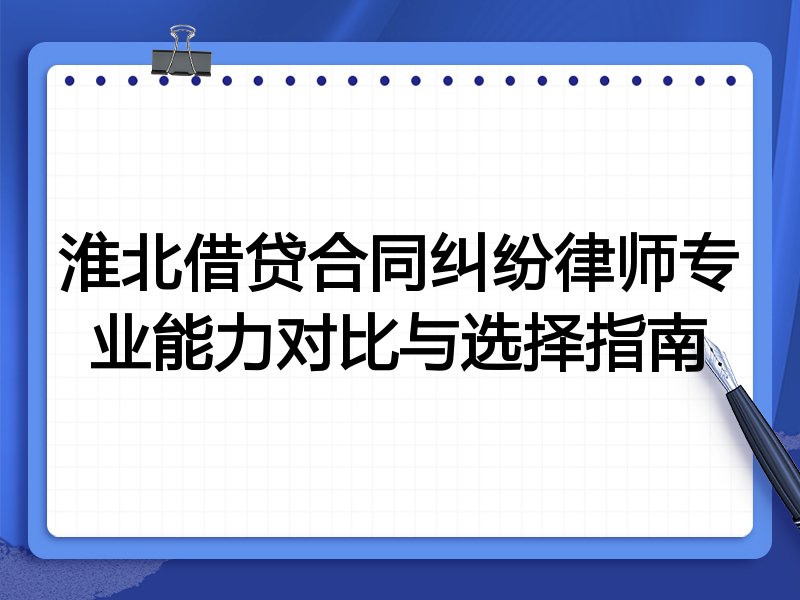 淮北借贷合同纠纷律师专业能力对比与选择指南