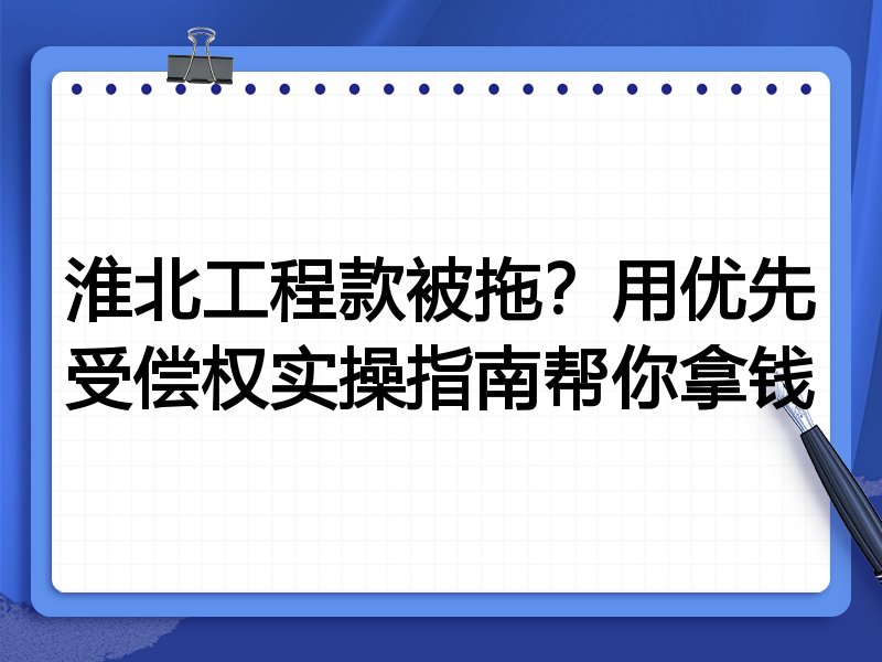 淮北工程款被拖?用优先受偿权实操指南帮你拿钱