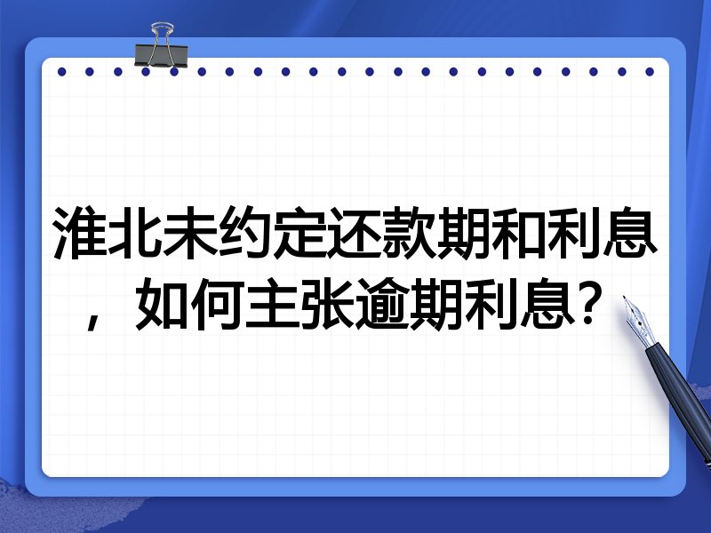 淮北未约定还款期和利息，如何主张逾期利息？