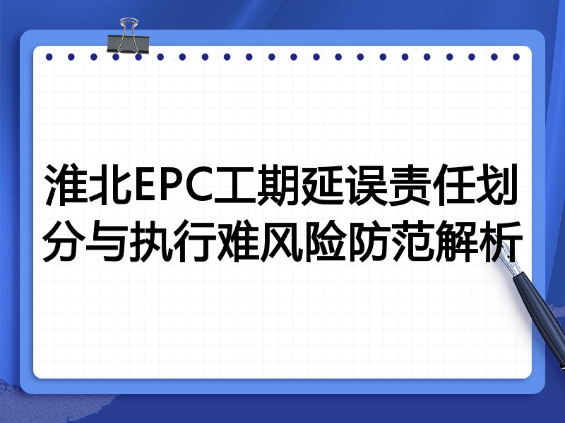 淮北EPC工期延误责任划分与执行难风险防范解析