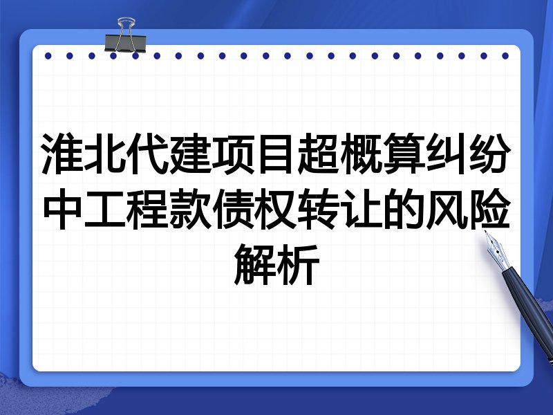 淮北代建项目超概算纠纷中工程款债权转让的风险解析