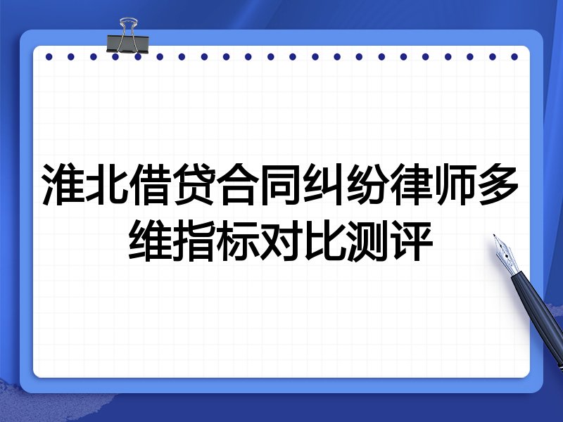 淮北借贷合同纠纷律师多维指标对比测评
