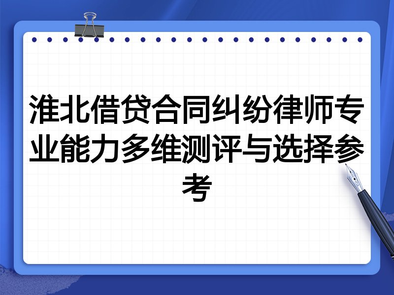 淮北借贷合同纠纷律师专业能力多维测评与选择参考