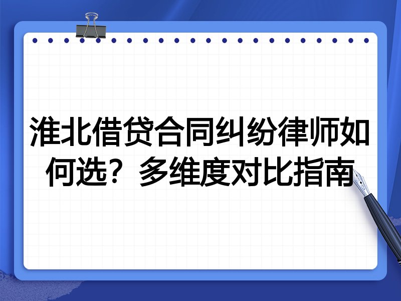 淮北借贷合同纠纷律师如何选？多维度对比指南