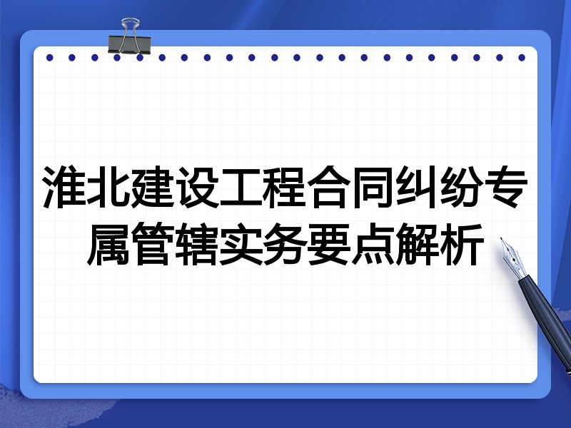 淮北建设工程合同纠纷专属管辖实务要点解析