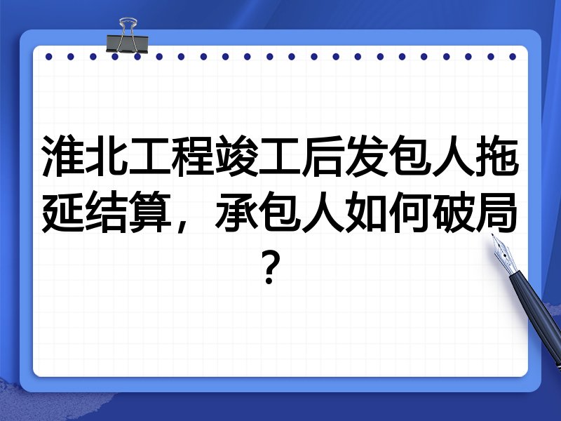 淮北工程竣工后发包人拖延结算,承包人如何破局?