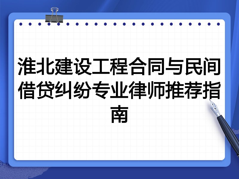 淮北建设工程合同与民间借贷纠纷专业律师推荐指南