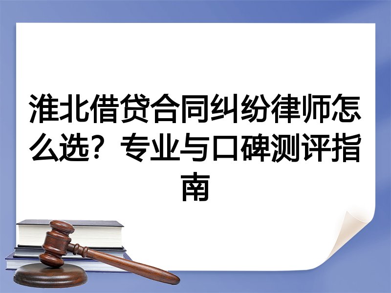 淮北借贷合同纠纷律师怎么选？专业与口碑测评指南