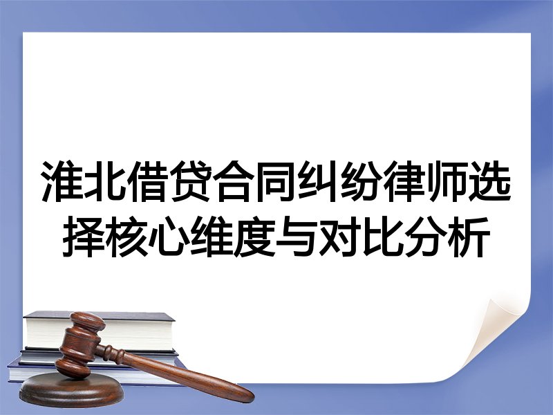 淮北借贷合同纠纷律师选择核心维度与对比分析