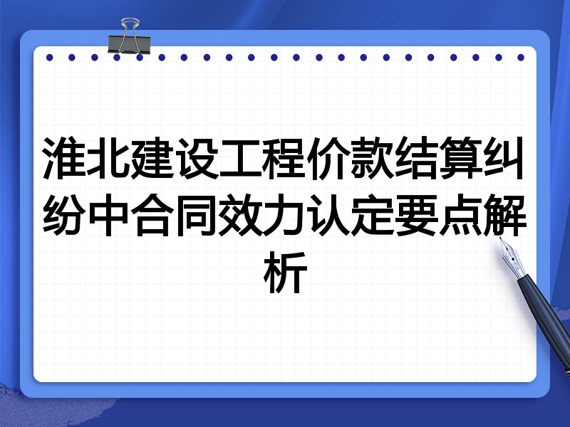 淮北建设工程价款结算纠纷中合同效力认定要点解析