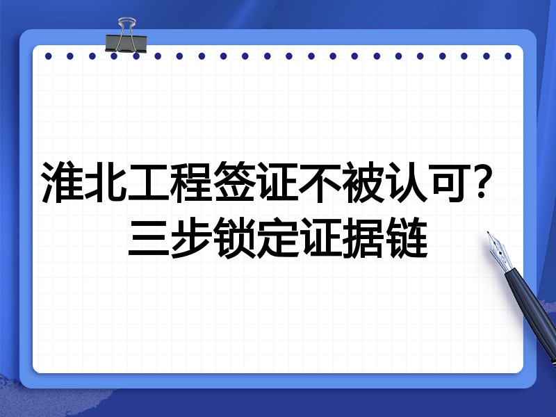 淮北工程签证不被认可？三步锁定证据链